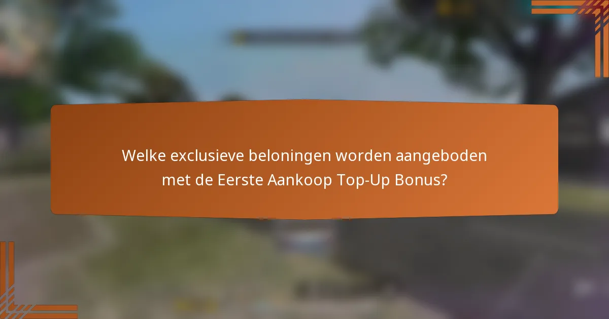 Welke exclusieve beloningen worden aangeboden met de Eerste Aankoop Top-Up Bonus?