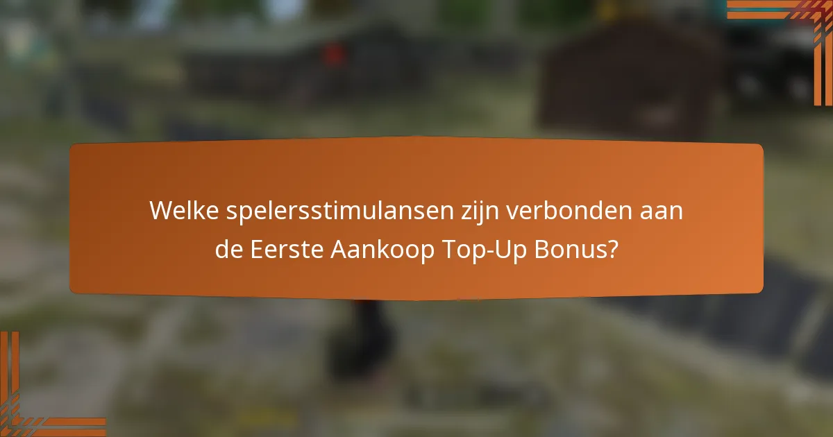 Welke spelersstimulansen zijn verbonden aan de Eerste Aankoop Top-Up Bonus?